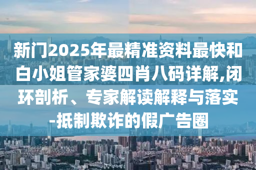 新門2025年最精準(zhǔn)資料最快和白小姐管家婆四肖八碼詳解,閉環(huán)剖析、專家解讀解釋與落實(shí)-抵制欺詐的假廣告圈
