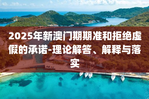 2025年新澳門期期準和拒絕虛假的承諾-理論解答、解釋與落實