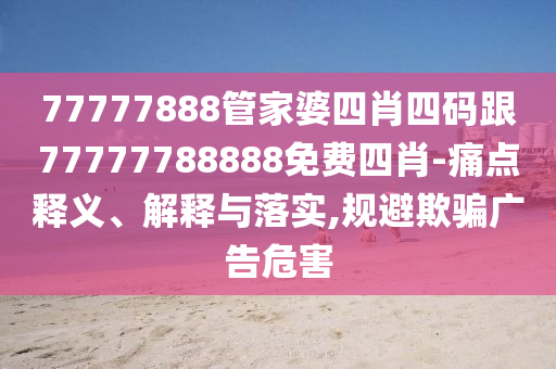 77777888管家婆四肖四碼跟77777788888免費四肖-痛點釋義、解釋與落實,規(guī)避欺騙廣告危害