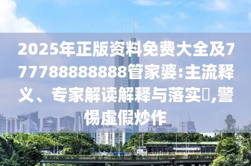 2025年正版資料免費(fèi)大全及777788888888管家婆:主流釋義、專家解讀解釋與落實(shí)?,警惕虛假炒作
