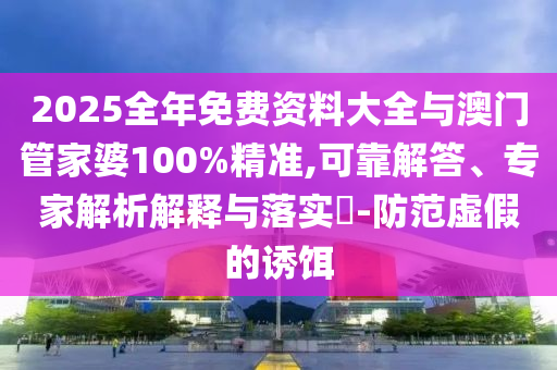 2025全年免費(fèi)資料大全與澳門管家婆100%精準(zhǔn),可靠解答、專家解析解釋與落實(shí)?-防范虛假的誘餌