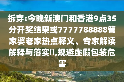 拆穿:今晚新澳門和香港9點35分開獎結(jié)果或7777788888管家婆老家熱點釋義、專家解讀解釋與落實?,規(guī)避虛假包裝危害