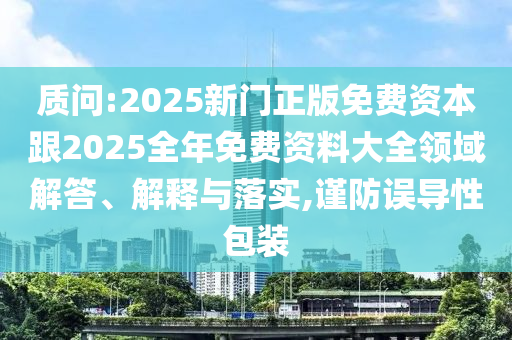 質(zhì)問:2025新門正版免費(fèi)資本跟2025全年免費(fèi)資料大全領(lǐng)域解答、解釋與落實(shí),謹(jǐn)防誤導(dǎo)性包裝