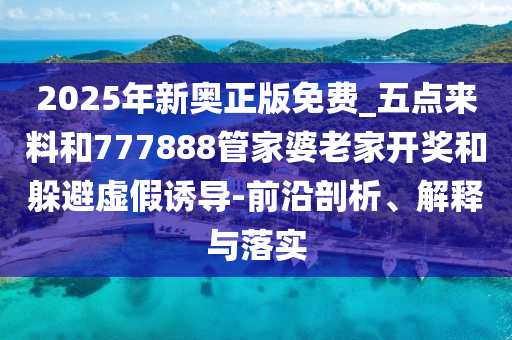 2025年新奧正版免費_五點來料和777888管家婆老家開獎和躲避虛假誘導(dǎo)-前沿剖析、解釋與落實