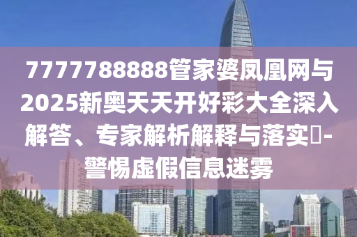 7777788888管家婆鳳凰網(wǎng)與2025新奧天天開好彩大全深入解答、專家解析解釋與落實?-警惕虛假信息迷霧