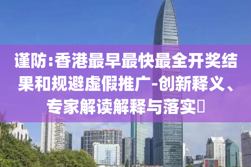 謹(jǐn)防:香港最早最快最全開獎結(jié)果和規(guī)避虛假推廣-創(chuàng)新釋義、專家解讀解釋與落實?