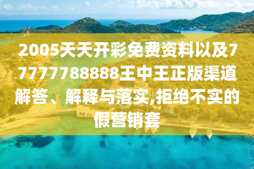 2005天天開彩免費(fèi)資料以及77777788888王中王正版渠道解答、解釋與落實(shí),拒絕不實(shí)的假營銷套