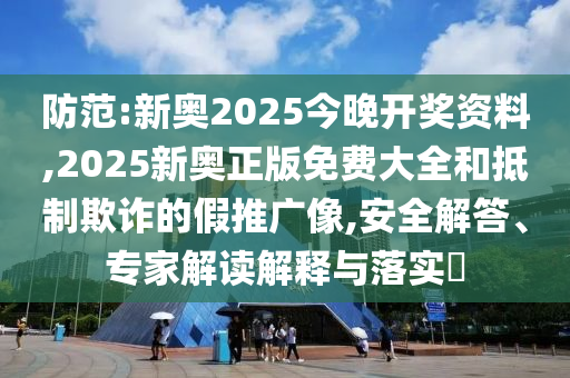 防范:新奧2025今晚開獎資料,2025新奧正版免費大全和抵制欺詐的假推廣像,安全解答、專家解讀解釋與落實?