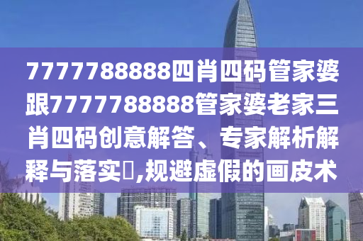 7777788888四肖四碼管家婆跟7777788888管家婆老家三肖四碼創(chuàng)意解答、專家解析解釋與落實(shí)?,規(guī)避虛假的畫皮術(shù)