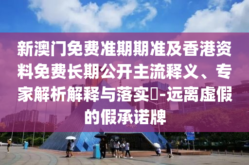 新澳門免費準期期準及香港資料免費長期公開主流釋義、專家解析解釋與落實?-遠離虛假的假承諾牌