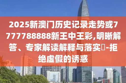 2025新澳門歷史記錄走勢或7777788888新王中王彩,明晰解答、專家解讀解釋與落實?-拒絕虛假的誘惑