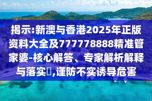 揭示:新澳與香港2025年正版資料大全及777778888精準管家婆-核心解答、專家解析解釋與落實?,謹防不實誘導危害
