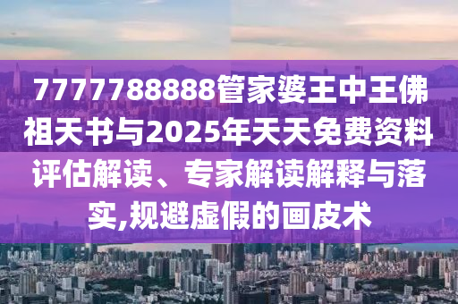7777788888管家婆王中王佛祖天書與2025年天天免費資料評估解讀、專家解讀解釋與落實,規(guī)避虛假的畫皮術(shù)