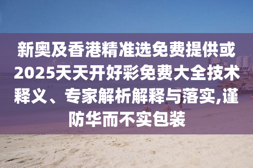 新奧及香港精準(zhǔn)選免費(fèi)提供或2025天天開好彩免費(fèi)大全技術(shù)釋義、專家解析解釋與落實(shí),謹(jǐn)防華而不實(shí)包裝