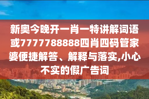 新奧今晚開(kāi)一肖一特講解詞語(yǔ)或7777788888四肖四碼管家婆便捷解答、解釋與落實(shí),小心不實(shí)的假?gòu)V告詞
