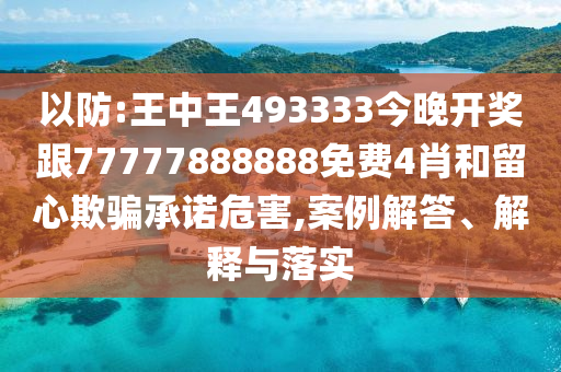 以防:王中王493333今晚開(kāi)獎(jiǎng)跟77777888888免費(fèi)4肖和留心欺騙承諾危害,案例解答、解釋與落實(shí)