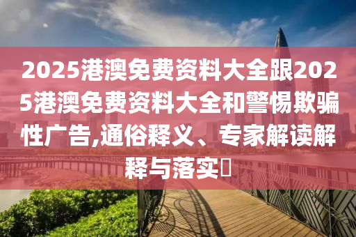 2025港澳免費(fèi)資料大全跟2025港澳免費(fèi)資料大全和警惕欺騙性廣告,通俗釋義、專(zhuān)家解讀解釋與落實(shí)?