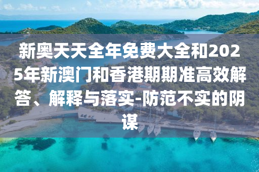 新奧天天全年免費(fèi)大全和2025年新澳門和香港期期準(zhǔn)高效解答、解釋與落實(shí)-防范不實(shí)的陰謀
