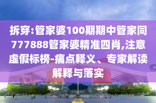 拆穿:管家婆100期期中管家同777888管家婆精準(zhǔn)四肖,注意虛假標(biāo)榜-痛點(diǎn)釋義、專家解讀解釋與落實(shí)