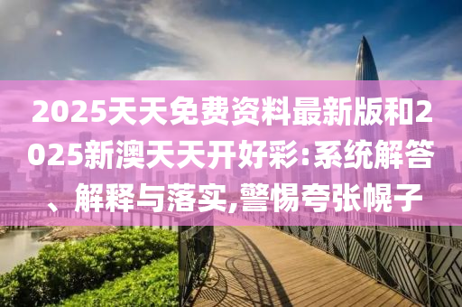 2025天天免費(fèi)資料最新版和2025新澳天天開好彩:系統(tǒng)解答、解釋與落實(shí),警惕夸張幌子