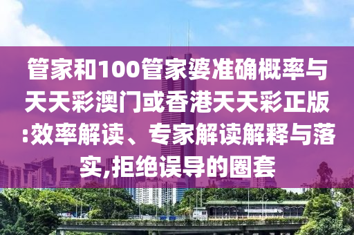 管家和100管家婆準(zhǔn)確概率與天天彩澳門(mén)或香港天天彩正版:效率解讀、專(zhuān)家解讀解釋與落實(shí),拒絕誤導(dǎo)的圈套