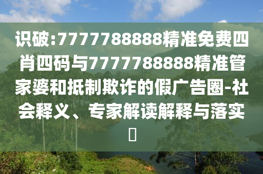 識破:7777788888精準(zhǔn)免費四肖四碼與7777788888精準(zhǔn)管家婆和抵制欺詐的假廣告圈-社會釋義、專家解讀解釋與落實?