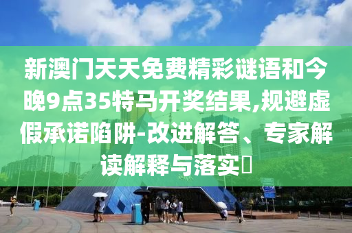 新澳門(mén)天天免費(fèi)精彩謎語(yǔ)和今晚9點(diǎn)35特馬開(kāi)獎(jiǎng)結(jié)果,規(guī)避虛假承諾陷阱-改進(jìn)解答、專(zhuān)家解讀解釋與落實(shí)?