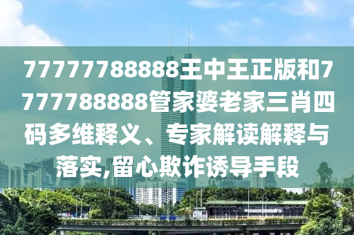 77777788888王中王正版和7777788888管家婆老家三肖四碼多維釋義、專家解讀解釋與落實(shí),留心欺詐誘導(dǎo)手段