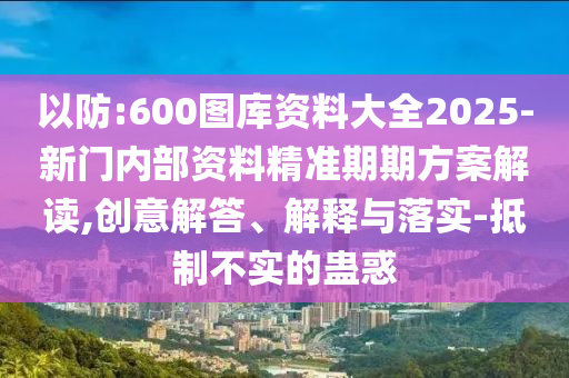 以防:600圖庫資料大全2025-新門內(nèi)部資料精準(zhǔn)期期方案解讀,創(chuàng)意解答、解釋與落實(shí)-抵制不實(shí)的蠱惑