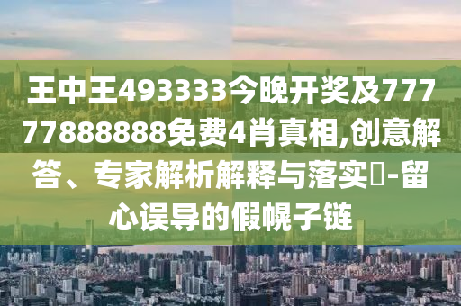 王中王493333今晚開獎及77777888888免費4肖真相,創(chuàng)意解答、專家解析解釋與落實?-留心誤導(dǎo)的假幌子鏈