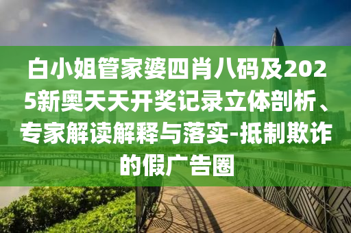 白小姐管家婆四肖八碼及2025新奧天天開(kāi)獎(jiǎng)記錄立體剖析、專(zhuān)家解讀解釋與落實(shí)-抵制欺詐的假?gòu)V告圈