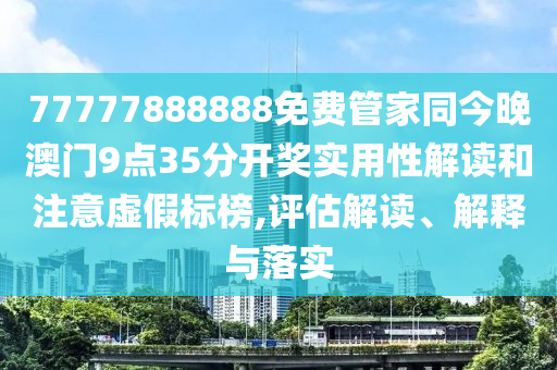 77777888888免費(fèi)管家同今晚澳門9點(diǎn)35分開獎(jiǎng)實(shí)用性解讀和注意虛假標(biāo)榜,評(píng)估解讀、解釋與落實(shí)