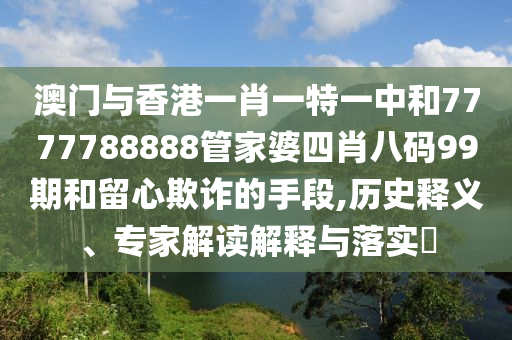 澳門與香港一肖一特一中和7777788888管家婆四肖八碼99期和留心欺詐的手段,歷史釋義、專家解讀解釋與落實(shí)?