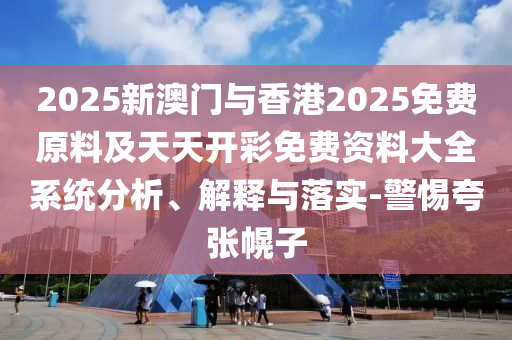 2025新澳門與香港2025免費原料及天天開彩免費資料大全系統(tǒng)分析、解釋與落實-警惕夸張幌子