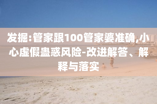 發(fā)掘:管家跟100管家婆準確,小心虛假蠱惑風險-改進解答、解釋與落實