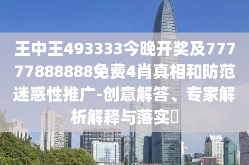 王中王493333今晚開獎及77777888888免費4肖真相和防范迷惑性推廣-創(chuàng)意解答、專家解析解釋與落實?