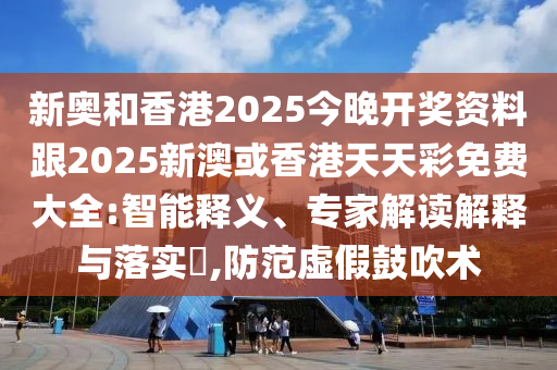 新奧和香港2025今晚開獎資料跟2025新澳或香港天天彩免費大全:智能釋義、專家解讀解釋與落實?,防范虛假鼓吹術(shù)