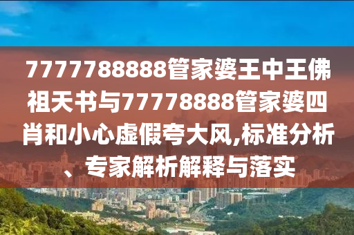 7777788888管家婆王中王佛祖天書與77778888管家婆四肖和小心虛假夸大風,標準分析、專家解析解釋與落實