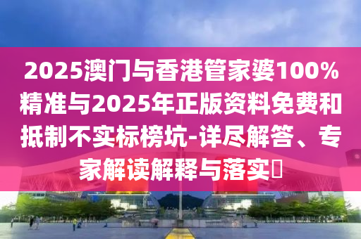 2025澳門與香港管家婆100%精準(zhǔn)與2025年正版資料免費(fèi)和抵制不實(shí)標(biāo)榜坑-詳盡解答、專家解讀解釋與落實(shí)?