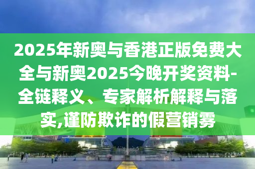 2025年新奧與香港正版免費大全與新奧2025今晚開獎資料-全鏈釋義、專家解析解釋與落實,謹防欺詐的假營銷霧