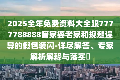 2025全年免費(fèi)資料大全跟7777788888管家婆老家和規(guī)避誤導(dǎo)的假包裝閃-詳盡解答、專(zhuān)家解析解釋與落實(shí)?