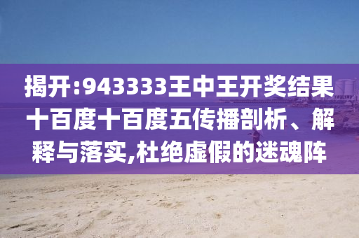 揭開:943333王中王開獎結(jié)果十百度十百度五傳播剖析、解釋與落實,杜絕虛假的迷魂陣