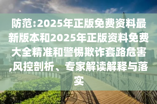 防范:2025年正版免費(fèi)資料最新版本和2025年正版資料免費(fèi)大全精準(zhǔn)和警惕欺詐套路危害,風(fēng)控剖析、專家解讀解釋與落實(shí)