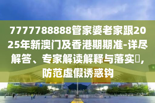 7777788888管家婆老家跟2025年新澳門及香港期期準-詳盡解答、專家解讀解釋與落實?,防范虛假誘惑鉤