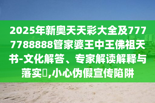 2025年新奧天天彩大全及7777788888管家婆王中王佛祖天書-文化解答、專家解讀解釋與落實(shí)?,小心偽假宣傳陷阱