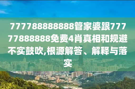 777788888888管家婆跟77777888888免費(fèi)4肖真相和規(guī)避不實(shí)鼓吹,根源解答、解釋與落實(shí)