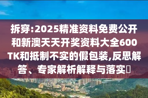 拆穿:2025精準(zhǔn)資料免費(fèi)公開和新澳天天開獎(jiǎng)資料大全600TK和抵制不實(shí)的假包裝,反思解答、專家解析解釋與落實(shí)?