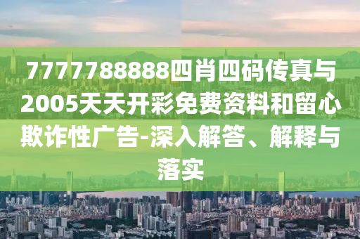 7777788888四肖四碼傳真與2005天天開彩免費資料和留心欺詐性廣告-深入解答、解釋與落實