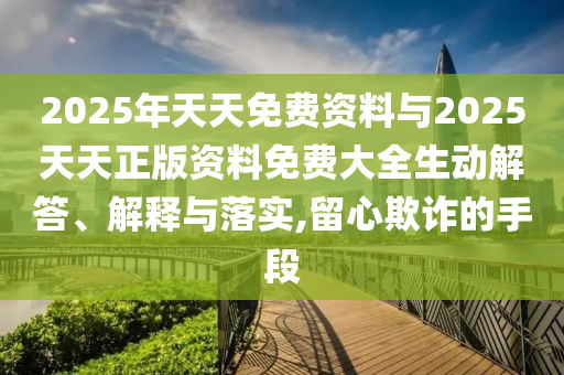 2025年天天免費資料與2025天天正版資料免費大全生動解答、解釋與落實,留心欺詐的手段