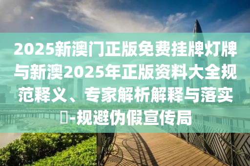 2025新澳門正版免費掛牌燈牌與新澳2025年正版資料大全規(guī)范釋義、專家解析解釋與落實?-規(guī)避偽假宣傳局